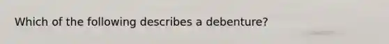 Which of the following describes a​ debenture?