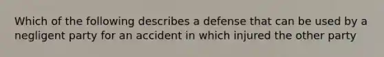 Which of the following describes a defense that can be used by a negligent party for an accident in which injured the other party