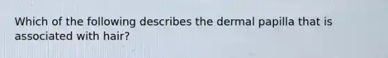 Which of the following describes the dermal papilla that is associated with hair?