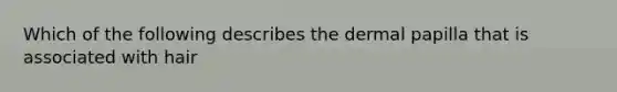 Which of the following describes the dermal papilla that is associated with hair