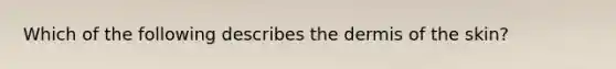 Which of the following describes the dermis of the skin?