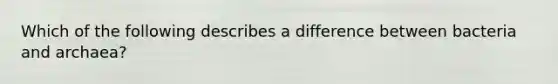 Which of the following describes a difference between bacteria and archaea?