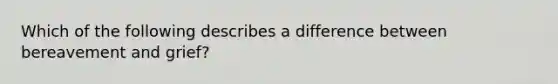 Which of the following describes a difference between bereavement and grief?