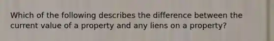 Which of the following describes the difference between the current value of a property and any liens on a property?