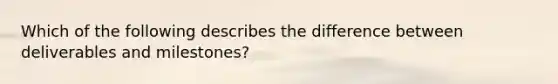 Which of the following describes the difference between deliverables and milestones?