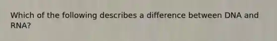 Which of the following describes a difference between DNA and RNA?