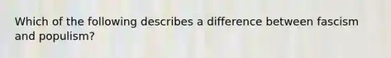 Which of the following describes a difference between fascism and populism?