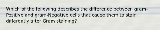 Which of the following describes the difference between gram-Positive and gram-Negative cells that cause them to stain differently after Gram staining?