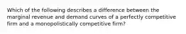 Which of the following describes a difference between the marginal revenue and demand curves of a perfectly competitive firm and a monopolistically competitive​ firm?