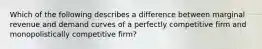 Which of the following describes a difference between marginal revenue and demand curves of a perfectly competitive firm and monopolistically competitive firm?