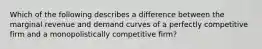 Which of the following describes a difference between the marginal revenue and demand curves of a perfectly competitive firm and a monopolistically competitive firm?