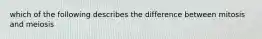 which of the following describes the difference between mitosis and meiosis