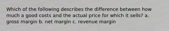 Which of the following describes the difference between how much a good costs and the actual price for which it sells? a. gross margin b. net margin c. revenue margin