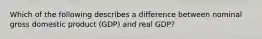 Which of the following describes a difference between nominal gross domestic product (GDP) and real GDP?