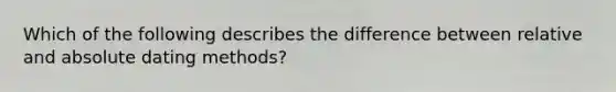 Which of the following describes the difference between relative and absolute dating methods?