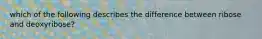 which of the following describes the difference between ribose and deoxyribose?