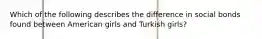 Which of the following describes the difference in social bonds found between American girls and Turkish girls?