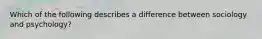 Which of the following describes a difference between sociology and psychology?