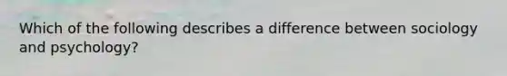 Which of the following describes a difference between sociology and psychology?