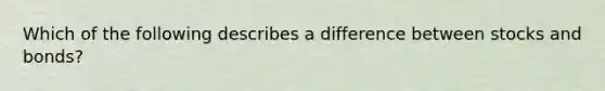 Which of the following describes a difference between stocks and bonds?