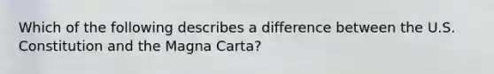 Which of the following describes a difference between the U.S. Constitution and the Magna Carta?