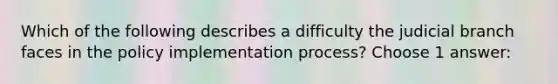 Which of the following describes a difficulty the judicial branch faces in the policy implementation process? Choose 1 answer: