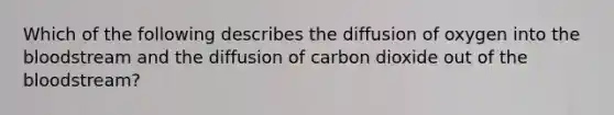 Which of the following describes the diffusion of oxygen into <a href='https://www.questionai.com/knowledge/k7oXMfj7lk-the-blood' class='anchor-knowledge'>the blood</a>stream and the diffusion of carbon dioxide out of the bloodstream?