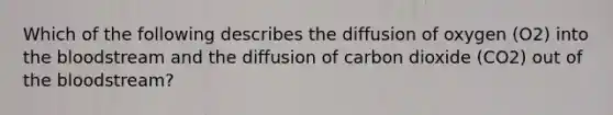 Which of the following describes the diffusion of oxygen (O2) into <a href='https://www.questionai.com/knowledge/k7oXMfj7lk-the-blood' class='anchor-knowledge'>the blood</a>stream and the diffusion of carbon dioxide (CO2) out of the bloodstream?