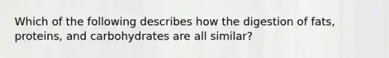 Which of the following describes how the digestion of fats, proteins, and carbohydrates are all similar?