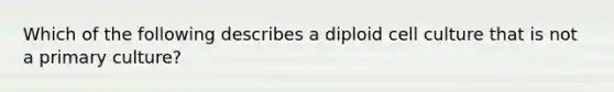 Which of the following describes a diploid cell culture that is not a primary culture?