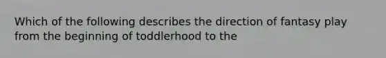 Which of the following describes the direction of fantasy play from the beginning of toddlerhood to the