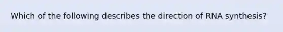 Which of the following describes the direction of RNA synthesis?