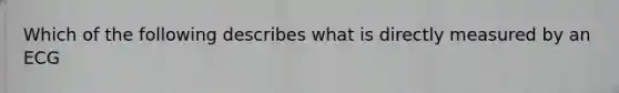 Which of the following describes what is directly measured by an ECG
