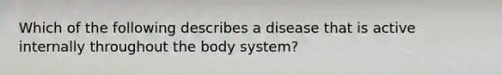 Which of the following describes a disease that is active internally throughout the body system?