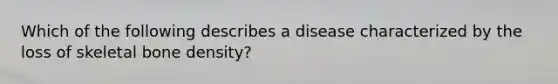 Which of the following describes a disease characterized by the loss of skeletal bone density?