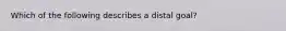 Which of the following describes a distal goal?