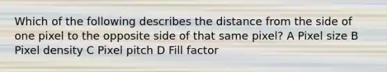 Which of the following describes the distance from the side of one pixel to the opposite side of that same pixel? A Pixel size B Pixel density C Pixel pitch D Fill factor