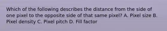 Which of the following describes the distance from the side of one pixel to the opposite side of that same pixel? A. Pixel size B. Pixel density C. Pixel pitch D. Fill factor