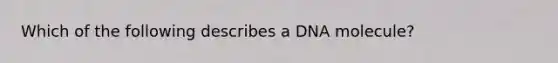 Which of the following describes a DNA molecule?