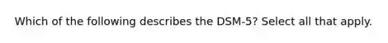 Which of the following describes the DSM-5? Select all that apply.