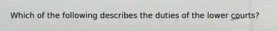 Which of the following describes the duties of the lower courts?