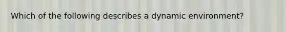 Which of the following describes a dynamic environment?