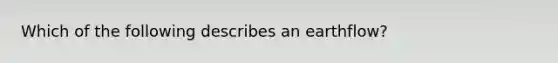 Which of the following describes an earthflow?