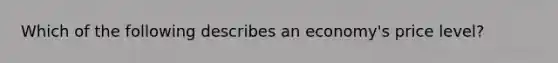 Which of the following describes an economy's price level?