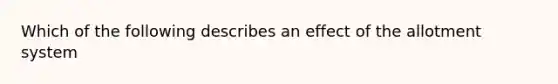 Which of the following describes an effect of the allotment system