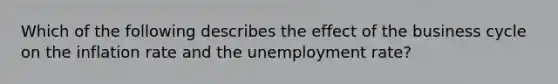 Which of the following describes the effect of the business cycle on the inflation rate and the unemployment rate?