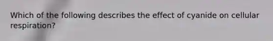 Which of the following describes the effect of cyanide on cellular respiration?