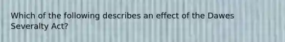 Which of the following describes an effect of the Dawes Severalty Act?