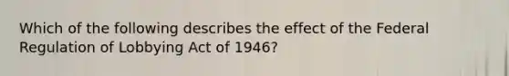 Which of the following describes the effect of the Federal Regulation of Lobbying Act of 1946?