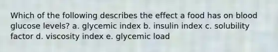 Which of the following describes the effect a food has on blood glucose levels? a. glycemic index b. insulin index c. solubility factor d. viscosity index e. glycemic load